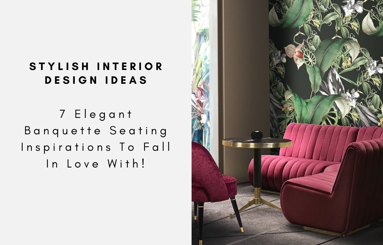 7 Elegant Banquette Seating Inspirations To Fall In Love With!